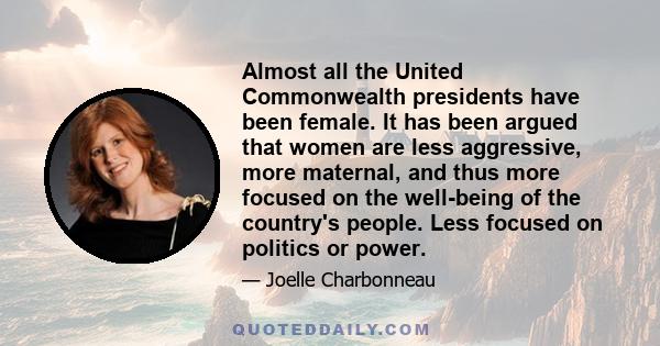 Almost all the United Commonwealth presidents have been female. It has been argued that women are less aggressive, more maternal, and thus more focused on the well-being of the country's people. Less focused on politics 