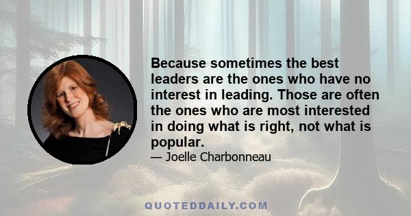 Because sometimes the best leaders are the ones who have no interest in leading. Those are often the ones who are most interested in doing what is right, not what is popular.