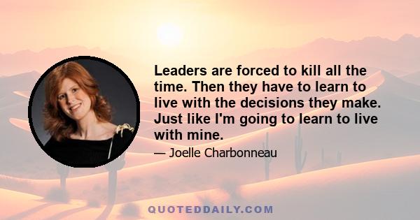 Leaders are forced to kill all the time. Then they have to learn to live with the decisions they make. Just like I'm going to learn to live with mine.