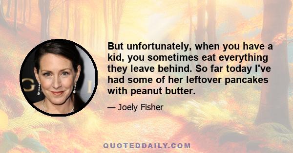 But unfortunately, when you have a kid, you sometimes eat everything they leave behind. So far today I've had some of her leftover pancakes with peanut butter.