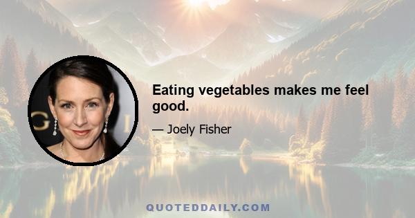 Eating vegetables makes me feel good.