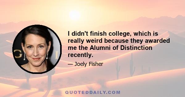 I didn't finish college, which is really weird because they awarded me the Alumni of Distinction recently.