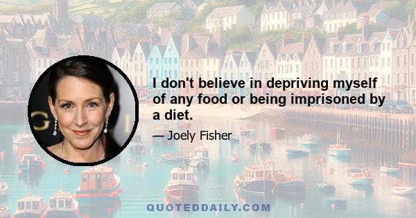 I don't believe in depriving myself of any food or being imprisoned by a diet.