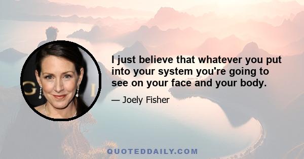 I just believe that whatever you put into your system you're going to see on your face and your body.