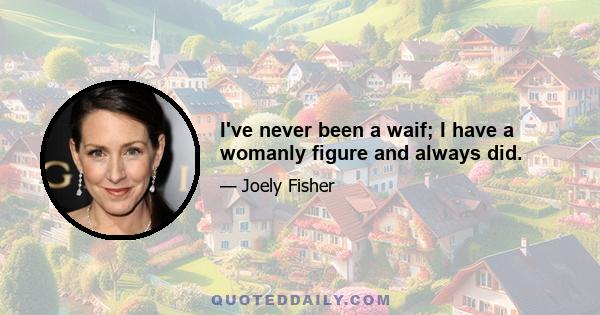 I've never been a waif; I have a womanly figure and always did.