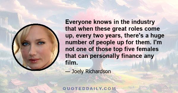 Everyone knows in the industry that when these great roles come up, every two years, there's a huge number of people up for them. I'm not one of those top five females that can personally finance any film.