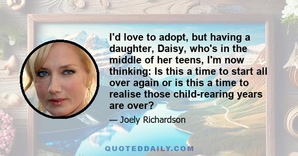 I'd love to adopt, but having a daughter, Daisy, who's in the middle of her teens, I'm now thinking: Is this a time to start all over again or is this a time to realise those child-rearing years are over?