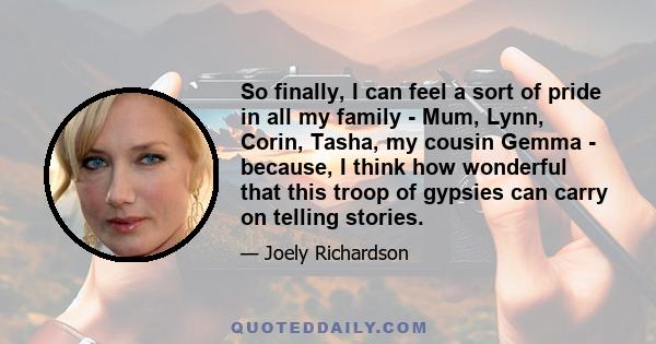 So finally, I can feel a sort of pride in all my family - Mum, Lynn, Corin, Tasha, my cousin Gemma - because, I think how wonderful that this troop of gypsies can carry on telling stories.