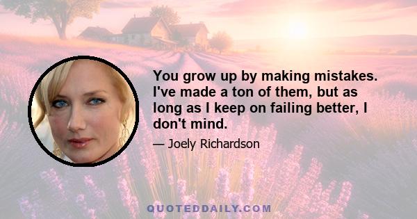 You grow up by making mistakes. I've made a ton of them, but as long as I keep on failing better, I don't mind.