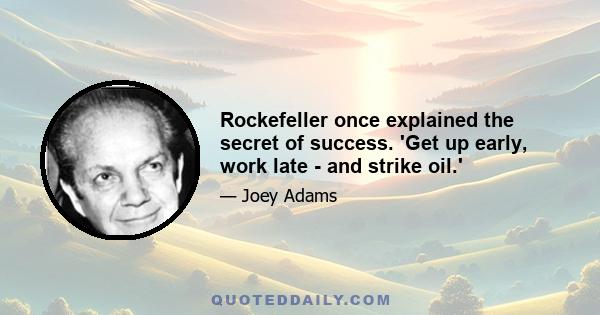 Rockefeller once explained the secret of success. 'Get up early, work late - and strike oil.'