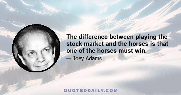 The difference between playing the stock market and the horses is that one of the horses must win.