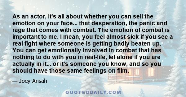 As an actor, it's all about whether you can sell the emotion on your face... that desperation, the panic and rage that comes with combat. The emotion of combat is important to me. I mean, you feel almost sick if you see 