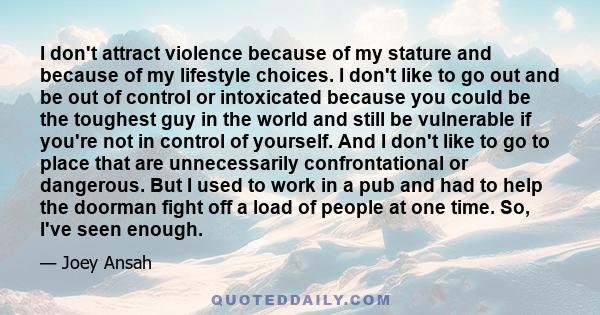 I don't attract violence because of my stature and because of my lifestyle choices. I don't like to go out and be out of control or intoxicated because you could be the toughest guy in the world and still be vulnerable