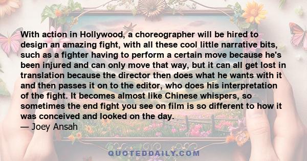 With action in Hollywood, a choreographer will be hired to design an amazing fight, with all these cool little narrative bits, such as a fighter having to perform a certain move because he's been injured and can only