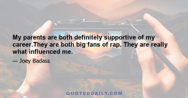 My parents are both definitely supportive of my career.They are both big fans of rap. They are really what influenced me.