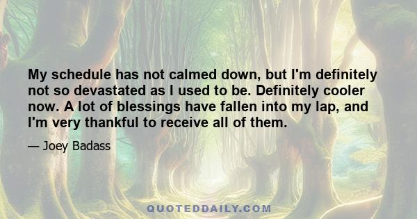 My schedule has not calmed down, but I'm definitely not so devastated as I used to be. Definitely cooler now. A lot of blessings have fallen into my lap, and I'm very thankful to receive all of them.