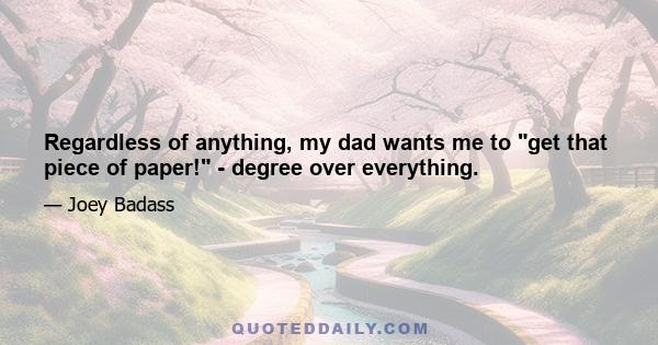 Regardless of anything, my dad wants me to get that piece of paper! - degree over everything.