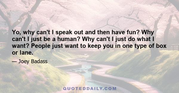 Yo, why can't I speak out and then have fun? Why can't I just be a human? Why can't I just do what I want? People just want to keep you in one type of box or lane.