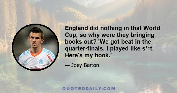 England did nothing in that World Cup, so why were they bringing books out? 'We got beat in the quarter-finals. I played like s**t. Here's my book.'