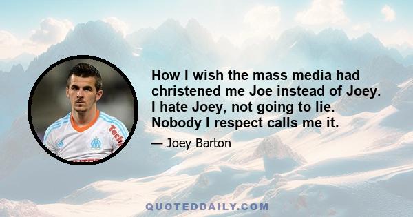 How I wish the mass media had christened me Joe instead of Joey. I hate Joey, not going to lie. Nobody I respect calls me it.