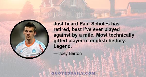 Just heard Paul Scholes has retired, best I’ve ever played against by a mile. Most technically gifted player in english history. Legend.