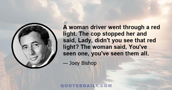 A woman driver went through a red light. The cop stopped her and said, Lady, didn't you see that red light? The woman said, You've seen one, you've seen them all.