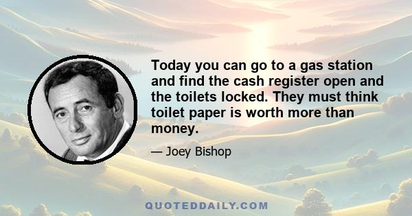 Today you can go to a gas station and find the cash register open and the toilets locked. They must think toilet paper is worth more than money.