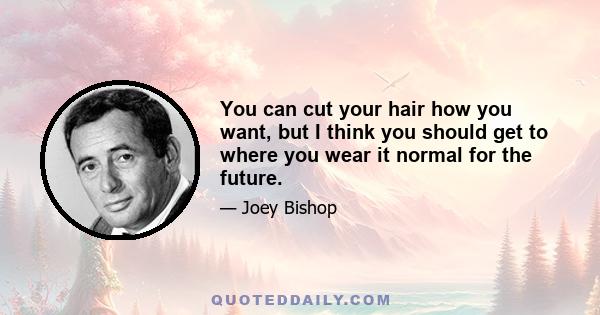 You can cut your hair how you want, but I think you should get to where you wear it normal for the future.