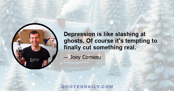 Depression is like slashing at ghosts. Of course it's tempting to finally cut something real.