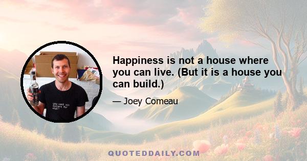 Happiness is not a house where you can live. (But it is a house you can build.)