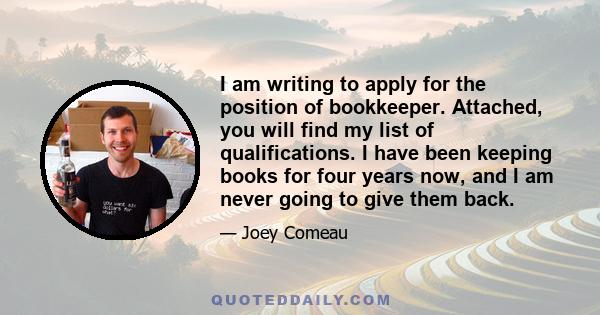 I am writing to apply for the position of bookkeeper. Attached, you will find my list of qualifications. I have been keeping books for four years now, and I am never going to give them back.