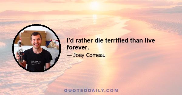 I'd rather die terrified than live forever.