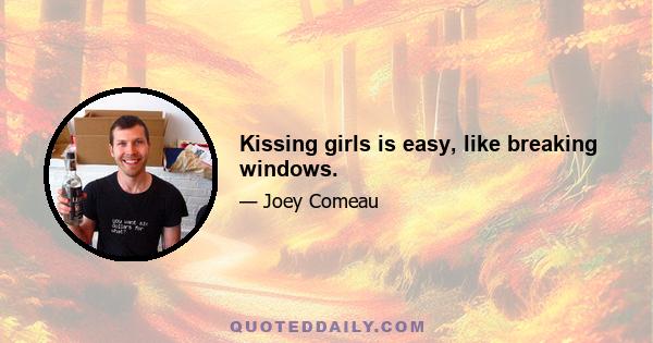 Kissing girls is easy, like breaking windows.