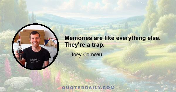 Memories are like everything else. They're a trap.