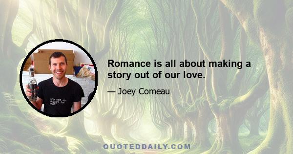 Romance is all about making a story out of our love.