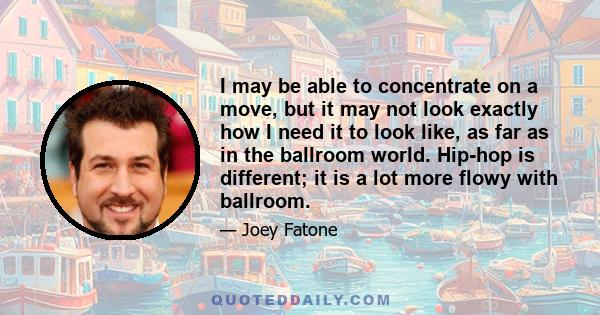 I may be able to concentrate on a move, but it may not look exactly how I need it to look like, as far as in the ballroom world. Hip-hop is different; it is a lot more flowy with ballroom.