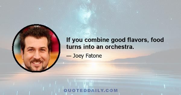 If you combine good flavors, food turns into an orchestra.