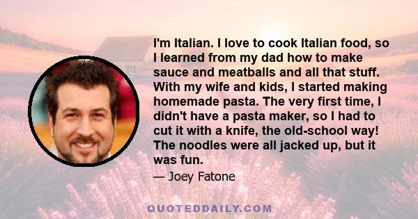 I'm Italian. I love to cook Italian food, so I learned from my dad how to make sauce and meatballs and all that stuff. With my wife and kids, I started making homemade pasta. The very first time, I didn't have a pasta