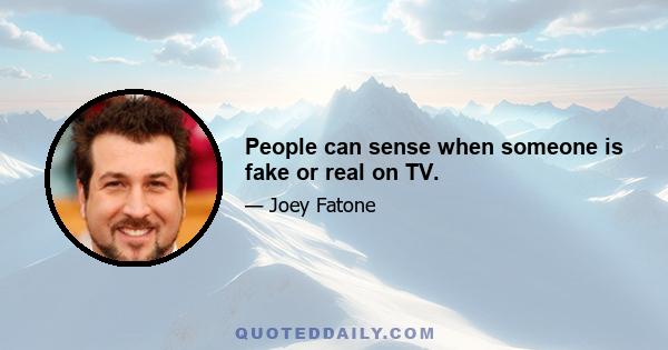 People can sense when someone is fake or real on TV.