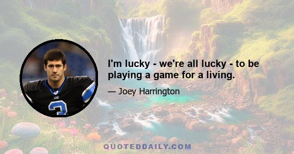 I'm lucky - we're all lucky - to be playing a game for a living.