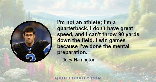 I'm not an athlete; I'm a quarterback. I don't have great speed, and I can't throw 90 yards down the field. I win games because I've done the mental preparation.