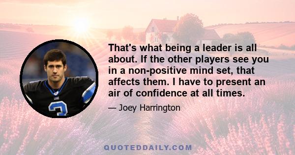 That's what being a leader is all about. If the other players see you in a non-positive mind set, that affects them. I have to present an air of confidence at all times.