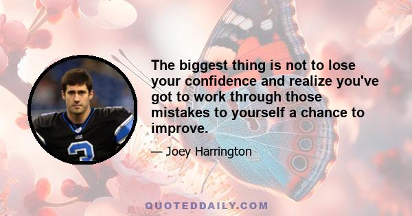 The biggest thing is not to lose your confidence and realize you've got to work through those mistakes to yourself a chance to improve.