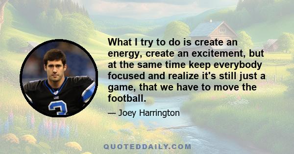 What I try to do is create an energy, create an excitement, but at the same time keep everybody focused and realize it's still just a game, that we have to move the football.