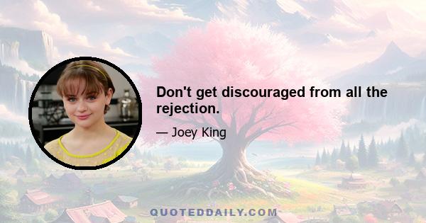 Don't get discouraged from all the rejection.