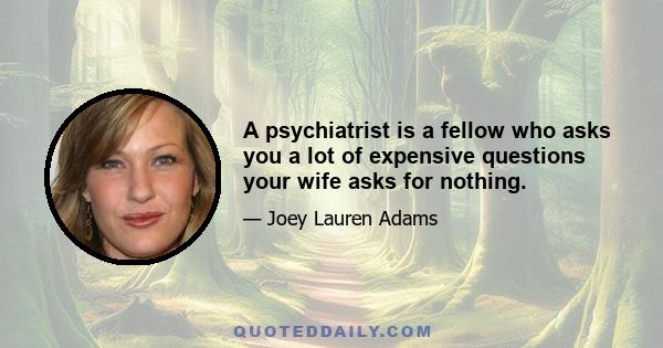 A psychiatrist is a fellow who asks you a lot of expensive questions your wife asks for nothing.