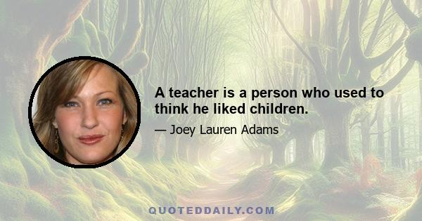 A teacher is a person who used to think he liked children.