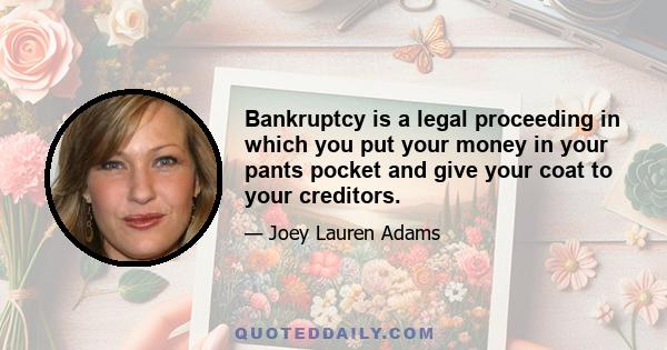 Bankruptcy is a legal proceeding in which you put your money in your pants pocket and give your coat to your creditors.