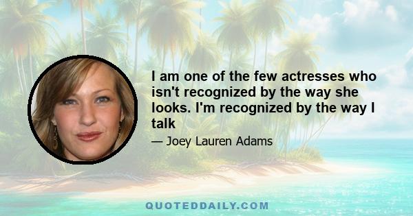 I am one of the few actresses who isn't recognized by the way she looks. I'm recognized by the way I talk