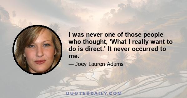 I was never one of those people who thought, 'What I really want to do is direct.' It never occurred to me.